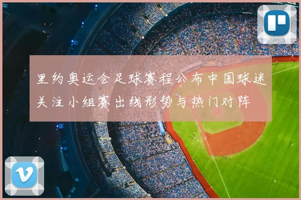 里约奥运会足球赛程公布中国球迷关注小组赛出线形势与热门对阵