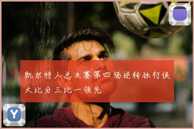 凯尔特人总决赛第四场逆转独行侠大比分三比一领先