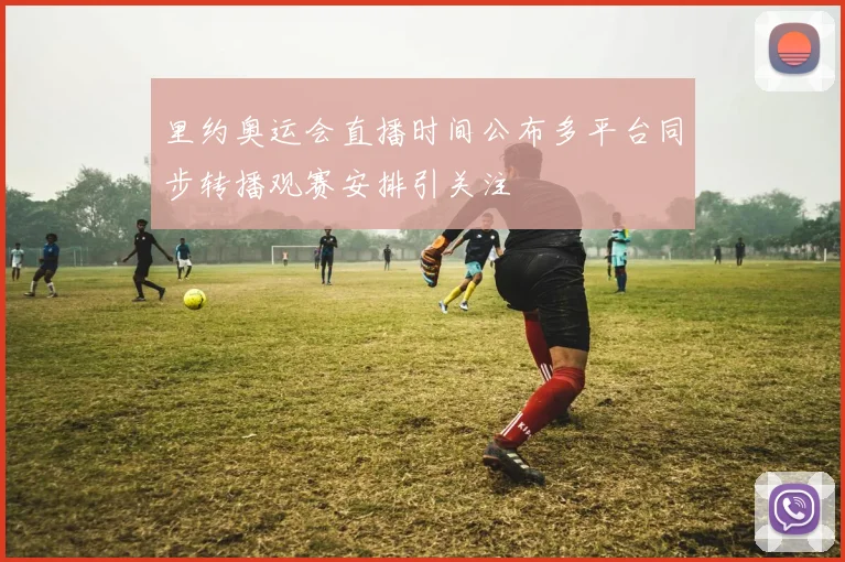 里约奥运会直播时间公布多平台同步转播观赛安排引关注