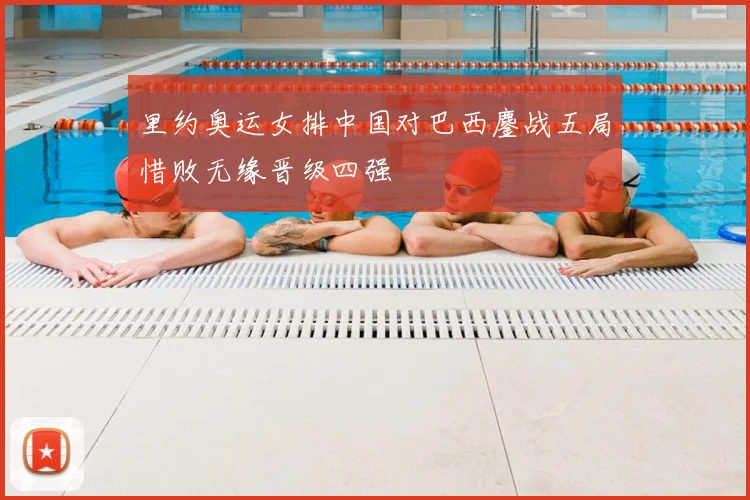 里约奥运女排中国对巴西鏖战五局惜败无缘晋级四强
