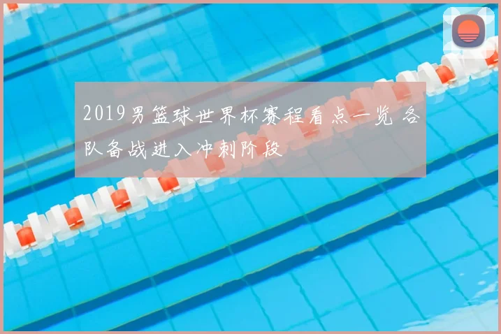 2019男篮球世界杯赛程看点一览 各队备战进入冲刺阶段