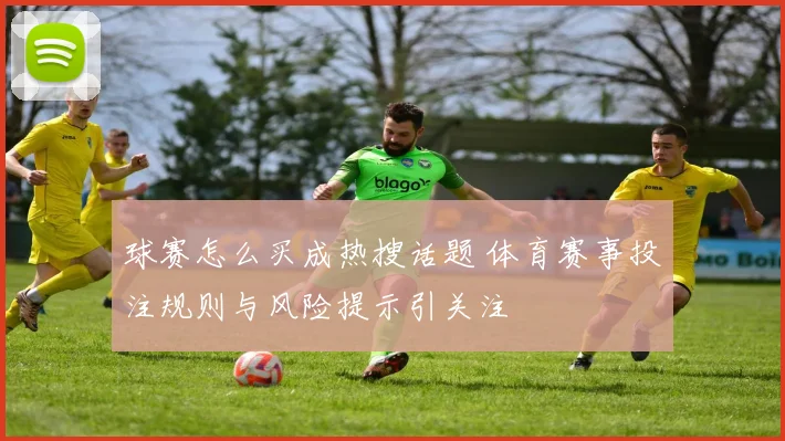 球赛怎么买成热搜话题 体育赛事投注规则与风险提示引关注