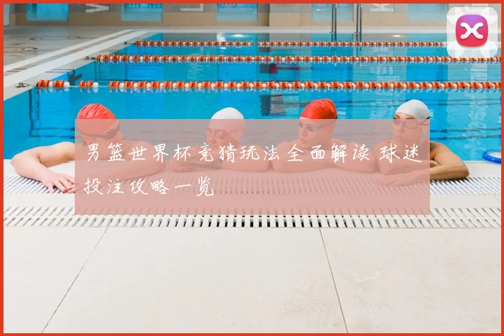 男篮世界杯竞猜玩法全面解读 球迷投注攻略一览