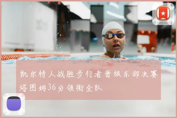 凯尔特人战胜步行者晋级东部决赛塔图姆36分领衔全队