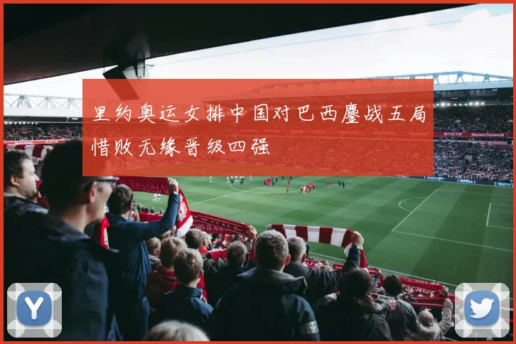 里约奥运女排中国对巴西鏖战五局惜败无缘晋级四强