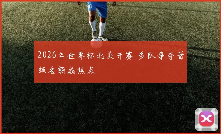 2026年世界杯北美开赛 多队争夺晋级名额成焦点